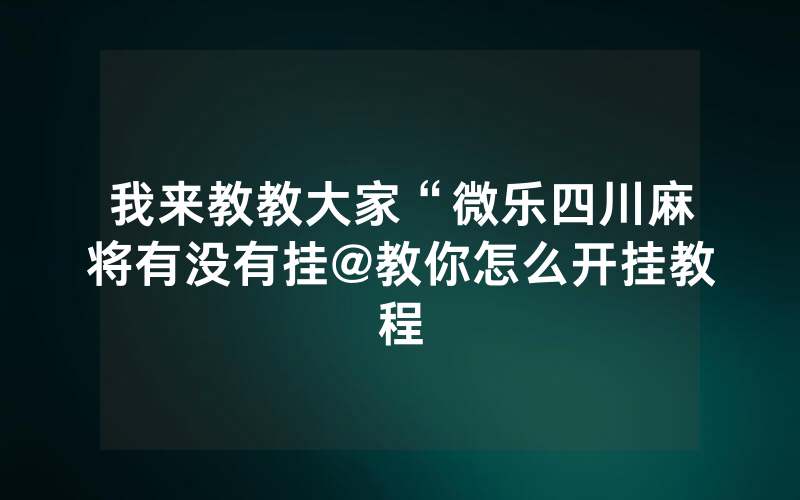 我来教教大家“微乐四川麻将有没有挂@教你怎么开挂教程