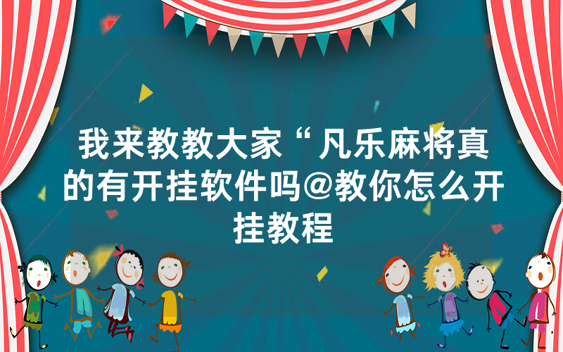 我来教教大家“凡乐麻将真的有开挂软件吗@教你怎么开挂教程