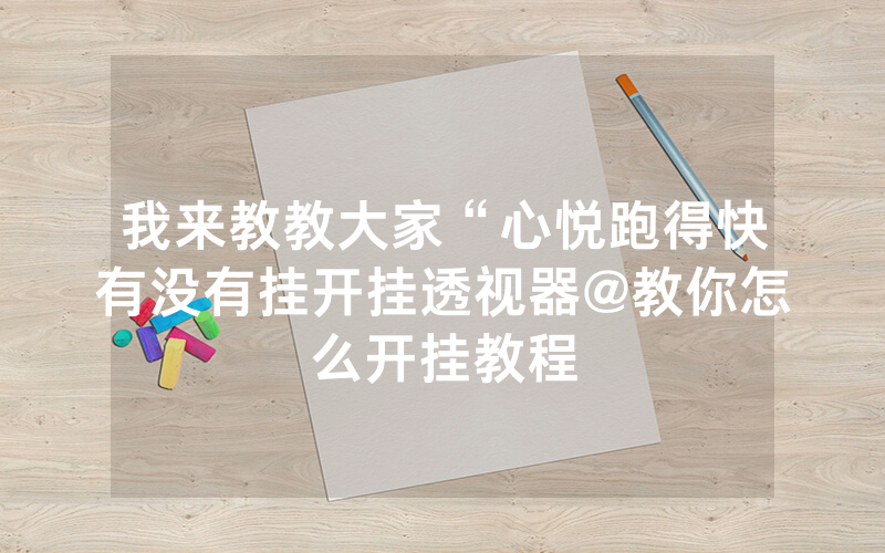 我来教教大家“心悦跑得快有没有挂开挂透视器@教你怎么开挂教程