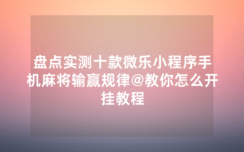 盘点实测十款微乐小程序手机麻将输赢规律@教你怎么开挂教程