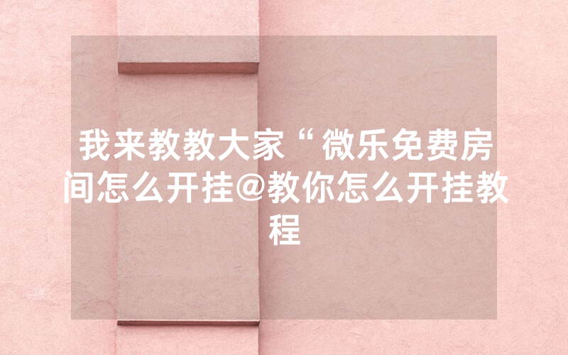 我来教教大家“微乐免费房间怎么开挂@教你怎么开挂教程