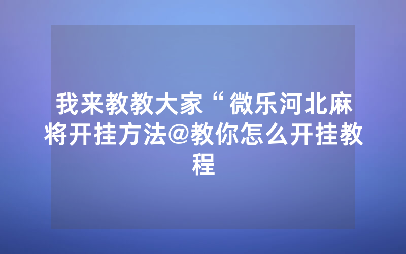 我来教教大家“微乐河北麻将开挂方法@教你怎么开挂教程