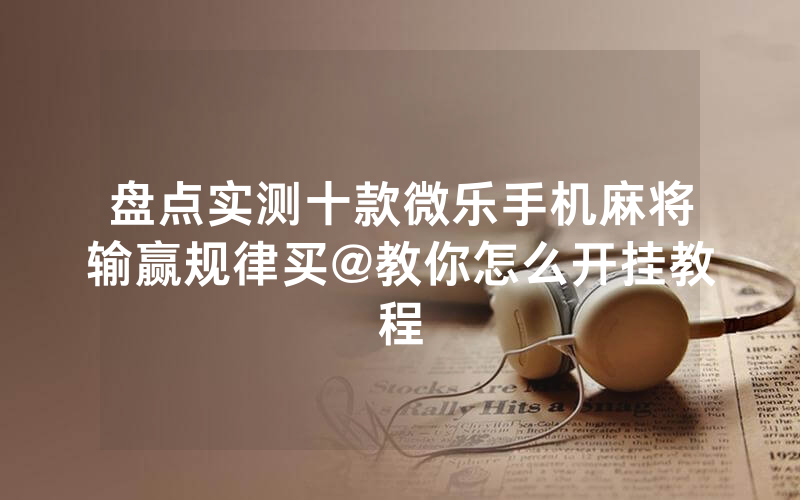 盘点实测十款微乐手机麻将输赢规律买@教你怎么开挂教程