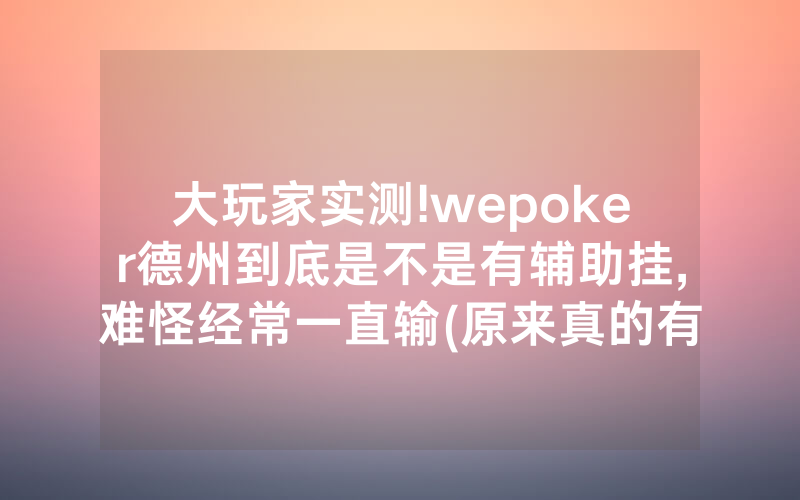 大玩家实测!wepoker德州到底是不是有辅助挂,难怪经常一直输(原来真的有透视挂)