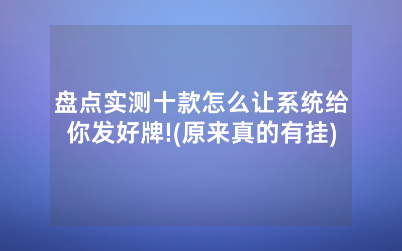 盘点实测十款怎么让系统给你发好牌!(原来真的有挂)