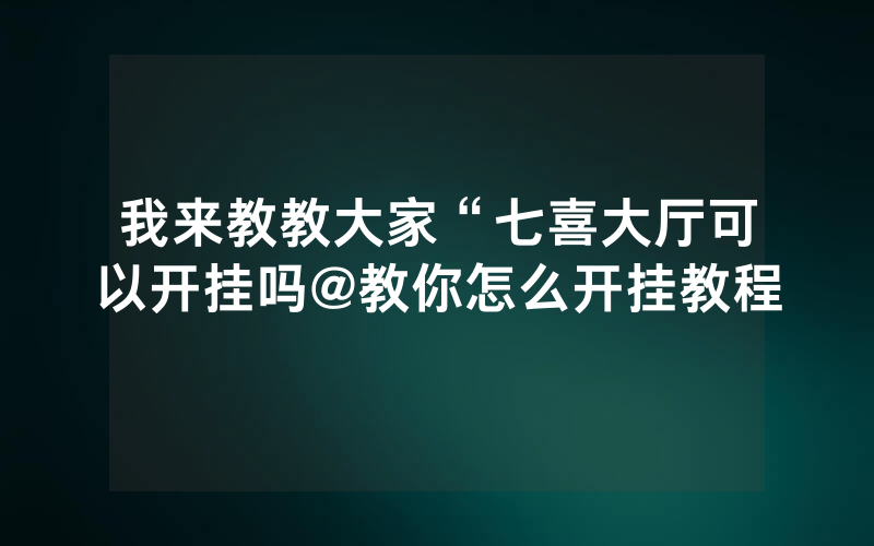 我来教教大家“七喜大厅可以开挂吗@教你怎么开挂教程