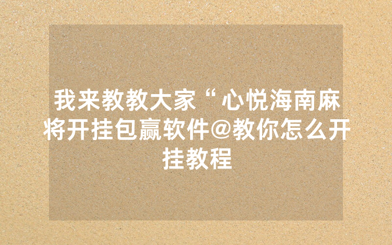 我来教教大家“心悦海南麻将开挂包赢软件@教你怎么开挂教程