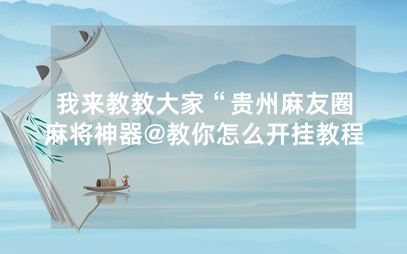 我来教教大家“贵州麻友圈麻将神器@教你怎么开挂教程