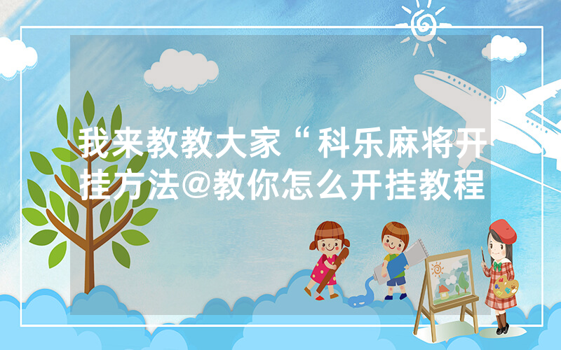我来教教大家“科乐麻将开挂方法@教你怎么开挂教程
