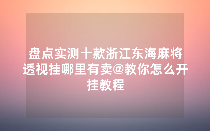盘点实测十款浙江东海麻将透视挂哪里有卖@教你怎么开挂教程