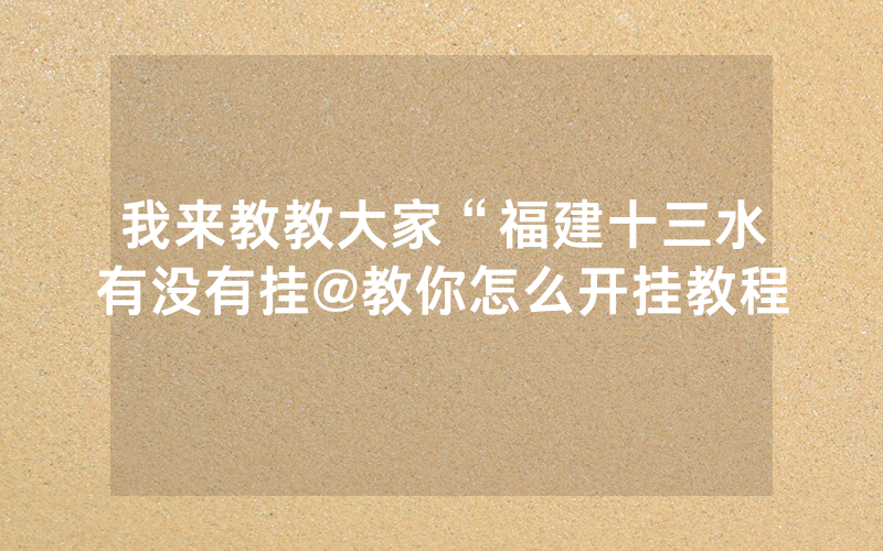 我来教教大家“福建十三水有没有挂@教你怎么开挂教程