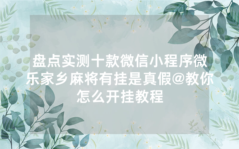 盘点实测十款微信小程序微乐家乡麻将有挂是真假@教你怎么开挂教程