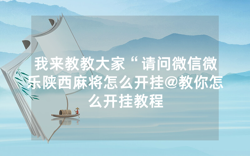 我来教教大家“请问微信微乐陕西麻将怎么开挂@教你怎么开挂教程