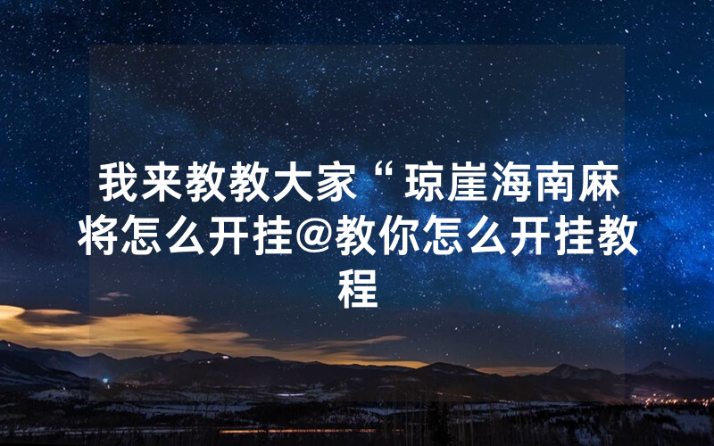 我来教教大家“琼崖海南麻将怎么开挂@教你怎么开挂教程