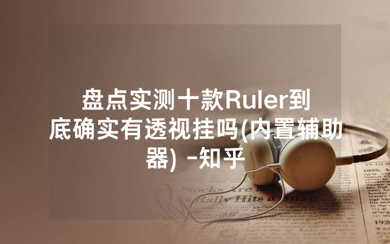 盘点实测十款Ruler到底确实有透视挂吗(内置辅助器) -知乎