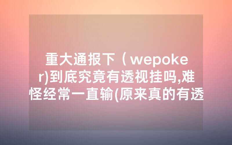 重大通报下（wepoker)到底究竟有透视挂吗,难怪经常一直输(原来真的有透视挂)