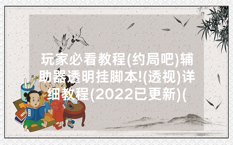 玩家必看教程(约局吧)辅助器透明挂脚本!(透视)详细教程(2022已更新)(哔哩哔哩)