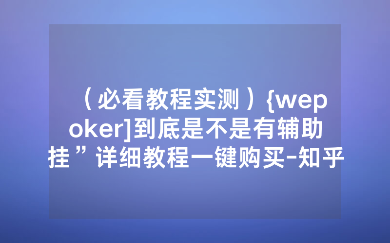 （必看教程实测）{wepoker]到底是不是有辅助挂”详细教程一键购买-知乎