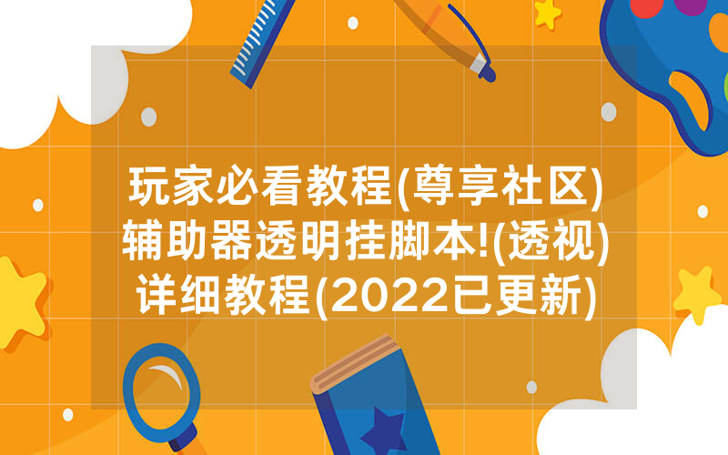 玩家必看教程(尊享社区)辅助器透明挂脚本!(透视)详细教程(2022已更新)(哔哩哔哩)