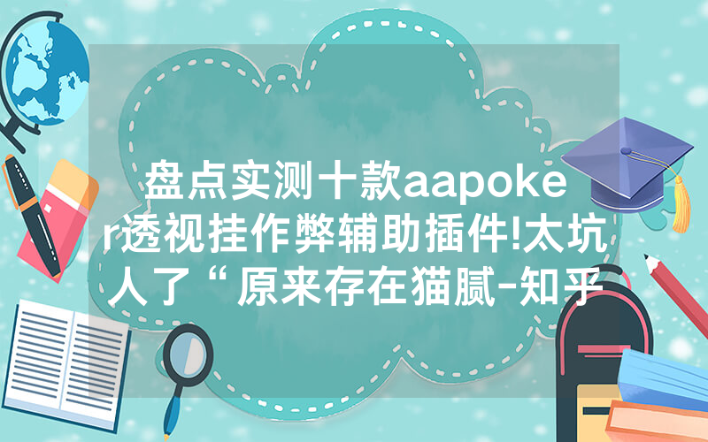 盘点实测十款aapoker透视挂作弊辅助插件!太坑人了“原来存在猫腻-知乎