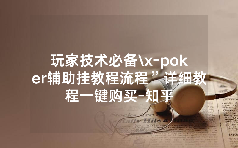 玩家技术必备\x-poker辅助挂教程流程”详细教程一键购买-知乎