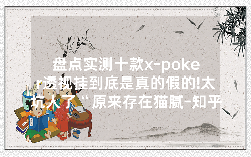 盘点实测十款x-poker透视挂到底是真的假的!太坑人了“原来存在猫腻-知乎