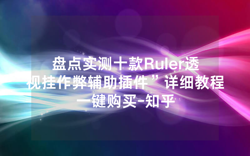盘点实测十款Ruler透视挂作弊辅助插件”详细教程一键购买-知乎
