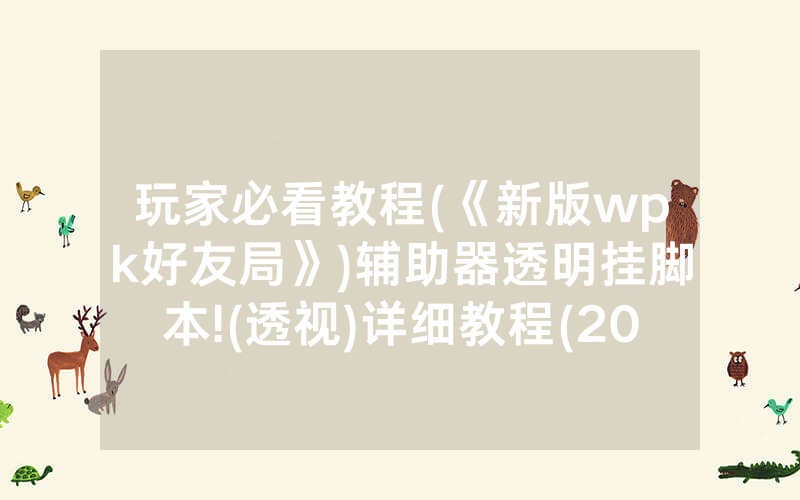 玩家必看教程(《新版wpk好友局》)辅助器透明挂脚本!(透视)详细教程(2022已更新)(哔哩哔哩)