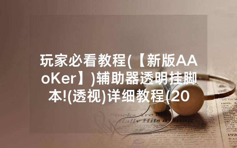 玩家必看教程(【新版AAoKer】)辅助器透明挂脚本!(透视)详细教程(2022已更新)(哔哩哔哩)