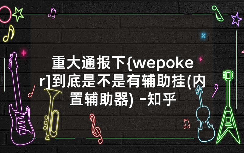 重大通报下{wepoker]到底是不是有辅助挂(内置辅助器) -知乎