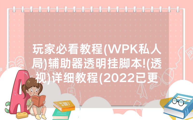 玩家必看教程(WPK私人局)辅助器透明挂脚本!(透视)详细教程(2022已更新)(哔哩哔哩)