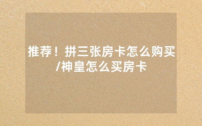 推荐！拼三张房卡怎么购买/神皇怎么买房卡