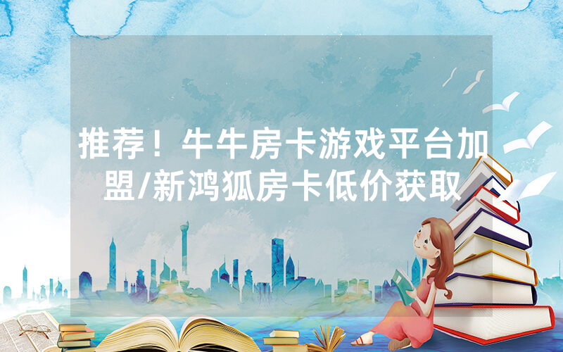 推荐！牛牛房卡游戏平台加盟/新鸿狐房卡低价获取