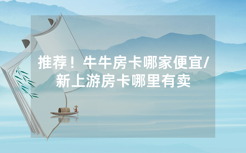 推荐！牛牛房卡哪家便宜/新上游房卡哪里有卖