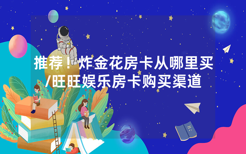 推荐！炸金花房卡从哪里买/旺旺娱乐房卡购买渠道