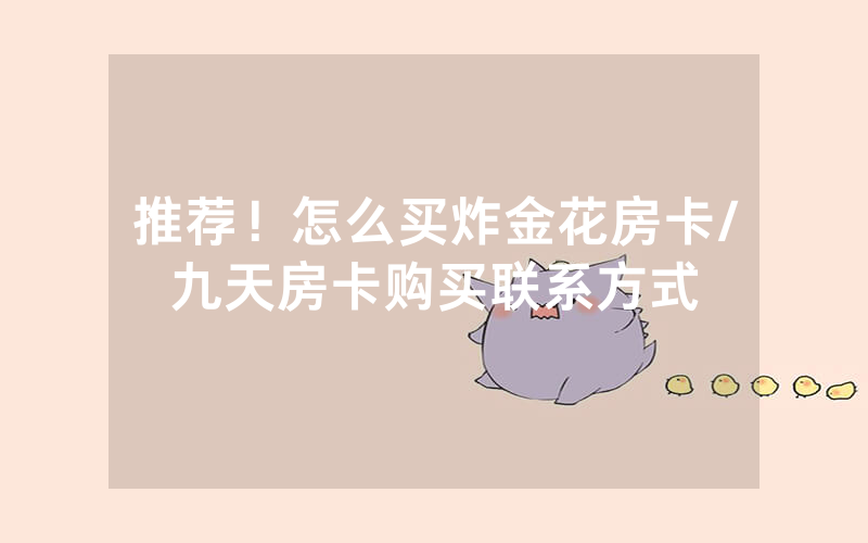 推荐！怎么买炸金花房卡/九天房卡购买联系方式