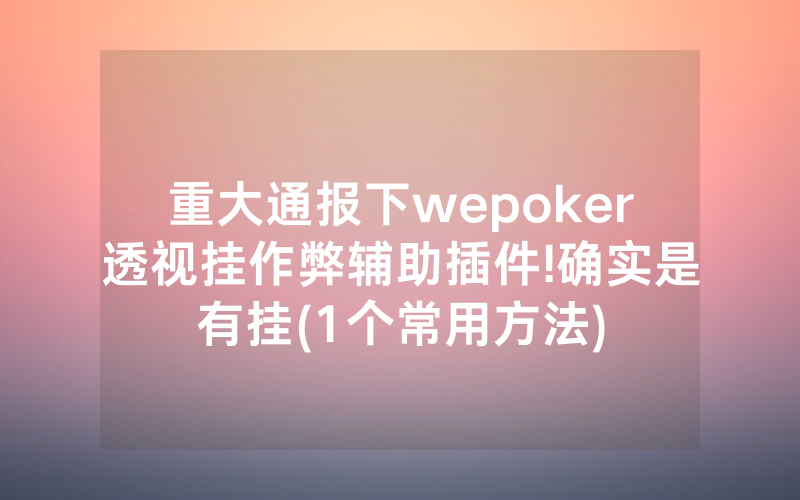 重大通报下wepoker透视挂作弊辅助插件!确实是有挂(1个常用方法)