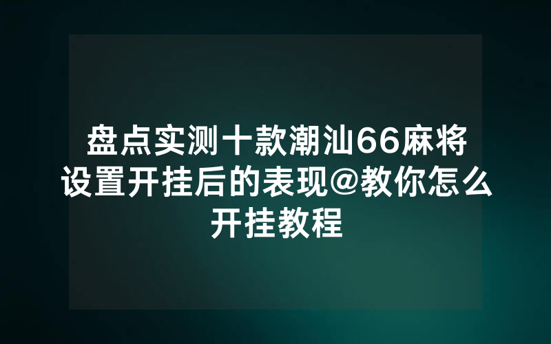 盘点实测十款潮汕66麻将设置开挂后的表现@教你怎么开挂教程