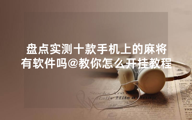 盘点实测十款手机上的麻将有软件吗@教你怎么开挂教程