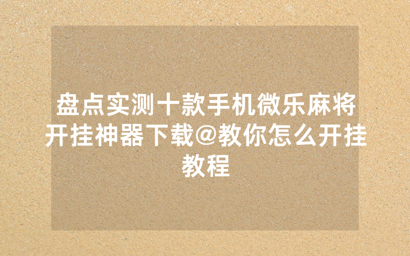 盘点实测十款手机微乐麻将开挂神器下载@教你怎么开挂教程