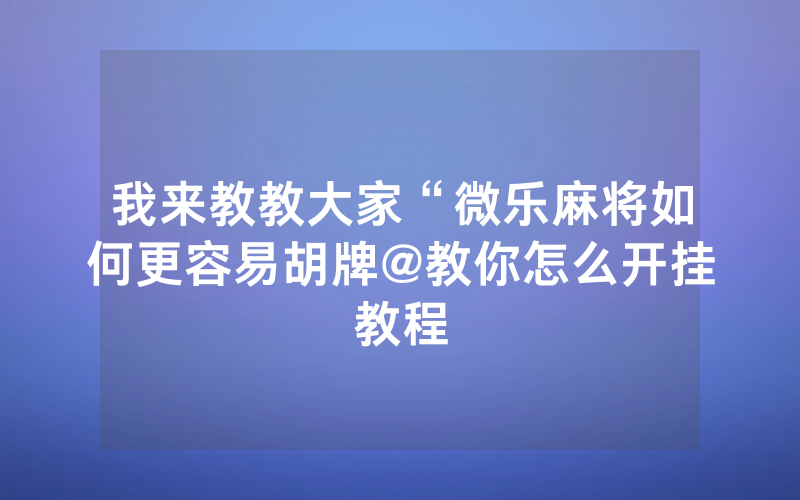 我来教教大家“微乐麻将如何更容易胡牌@教你怎么开挂教程