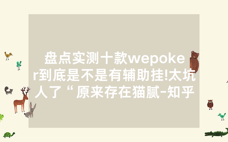 盘点实测十款wepoker到底是不是有辅助挂!太坑人了“原来存在猫腻-知乎