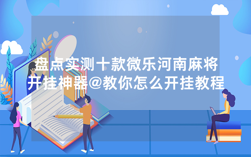 盘点实测十款微乐河南麻将开挂神器@教你怎么开挂教程