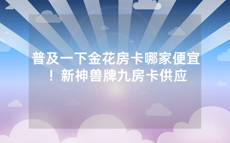 普及一下金花房卡哪家便宜！新神兽牌九房卡供应