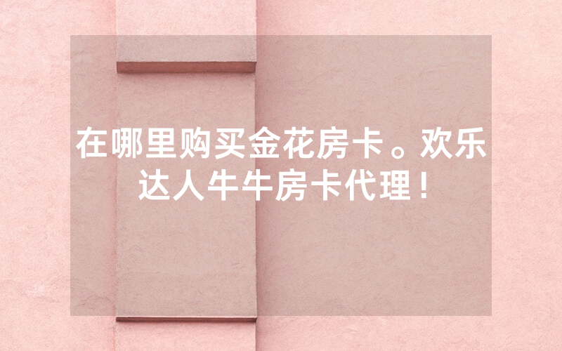在哪里购买金花房卡。欢乐达人牛牛房卡代理！
