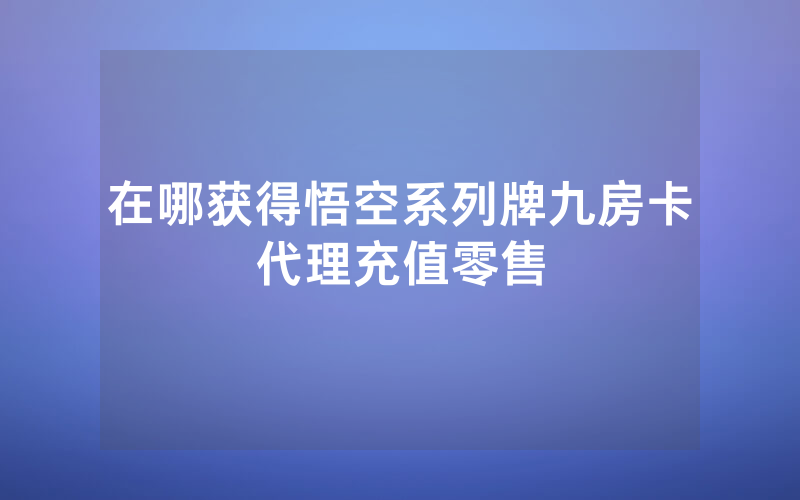 在哪获得悟空系列牌九房卡代理充值零售