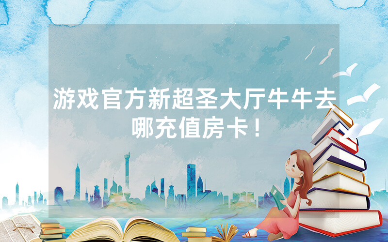 游戏官方新超圣大厅牛牛去哪充值房卡！