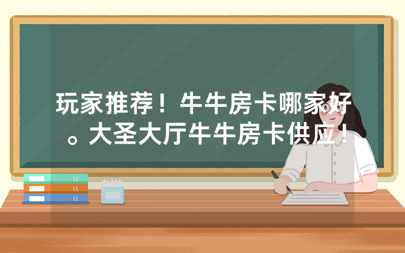 玩家推荐！牛牛房卡哪家好。大圣大厅牛牛房卡供应！