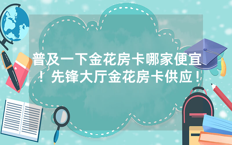 普及一下金花房卡哪家便宜！先锋大厅金花房卡供应！