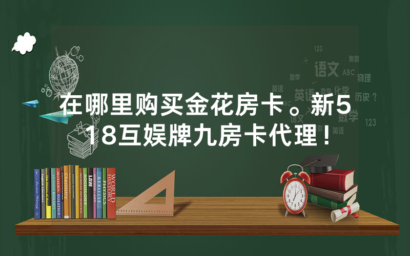 在哪里购买金花房卡。新518互娱牌九房卡代理！